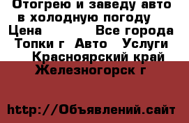 Отогрею и заведу авто в холодную погоду  › Цена ­ 1 000 - Все города, Топки г. Авто » Услуги   . Красноярский край,Железногорск г.